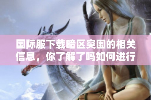 国际服下载暗区突围的相关信息，你了解了吗如何进行下载和玩法介绍请看这里