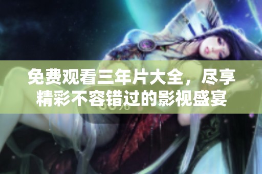 免费观看三年片大全，尽享精彩不容错过的影视盛宴