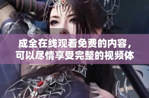 成全在线观看免费的内容，可以尽情享受完整的视频体验