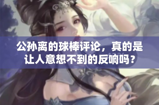 公孙离的球棒评论，真的是让人意想不到的反响吗？