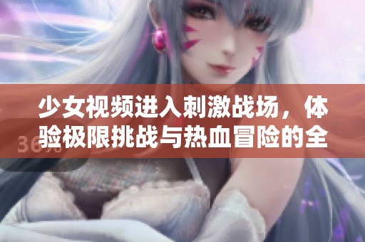 少女视频进入刺激战场，体验极限挑战与热血冒险的全新旅程