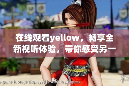 在线观看yellow，畅享全新视听体验，带你感受另一番精彩！