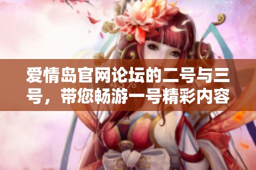 爱情岛官网论坛的二号与三号，带您畅游一号精彩内容