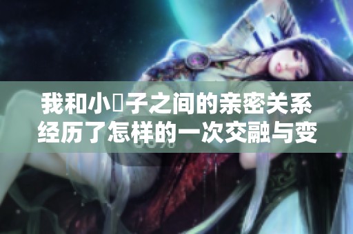 我和小妽子之间的亲密关系经历了怎样的一次交融与变化