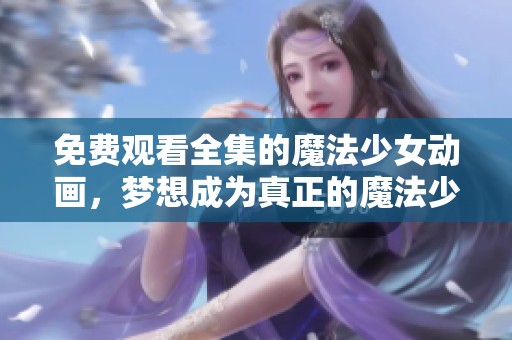 免费观看全集的魔法少女动画，梦想成为真正的魔法少女