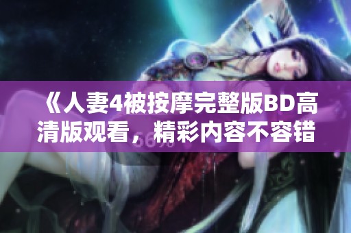 《人妻4被按摩完整版BD高清版观看，精彩内容不容错过》