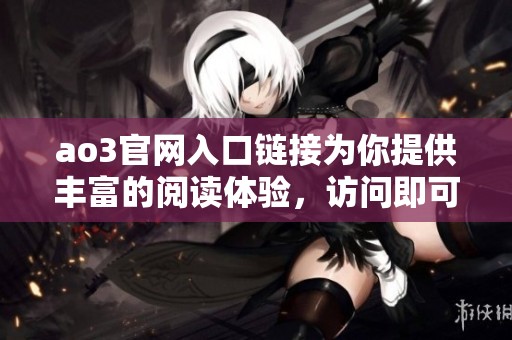 ao3官网入口链接为你提供丰富的阅读体验，访问即可发现更多精彩内容