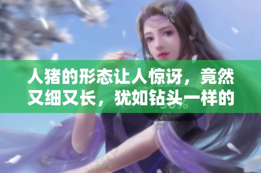 人猪的形态让人惊讶，竟然又细又长，犹如钻头一样的图片引人注目！