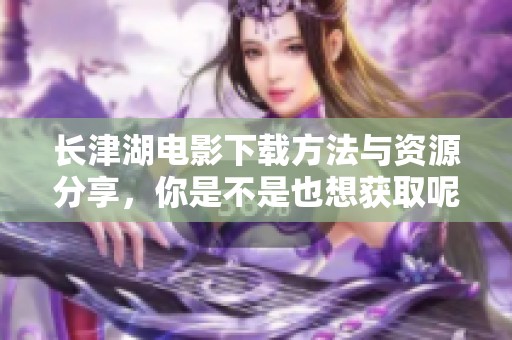 长津湖电影下载方法与资源分享，你是不是也想获取呢