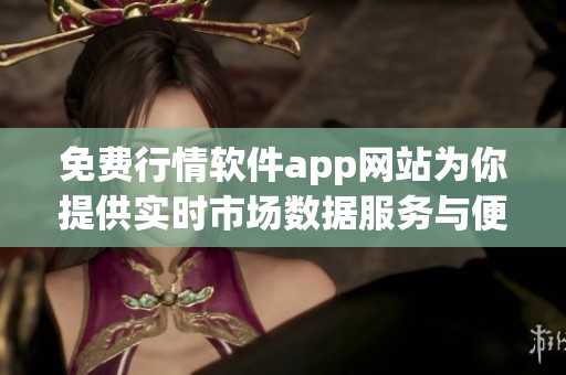 免费行情软件app网站为你提供实时市场数据服务与便捷体验