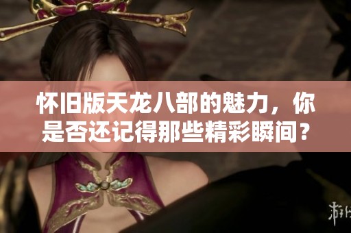 怀旧版天龙八部的魅力，你是否还记得那些精彩瞬间？