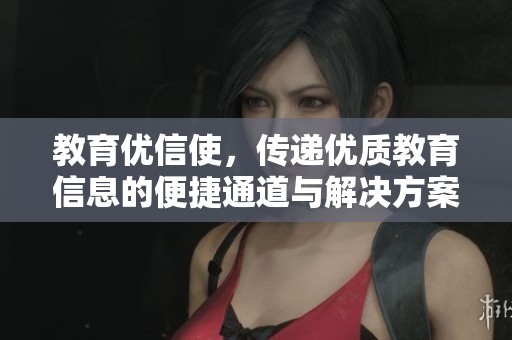 教育优信使，传递优质教育信息的便捷通道与解决方案