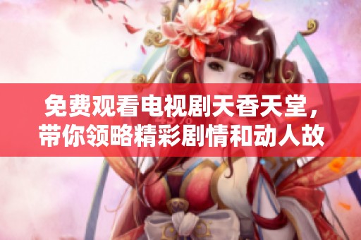 免费观看电视剧天香天堂，带你领略精彩剧情和动人故事