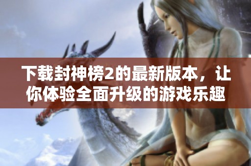 下载封神榜2的最新版本，让你体验全面升级的游戏乐趣