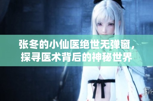 张冬的小仙医绝世无弹窗，探寻医术背后的神秘世界