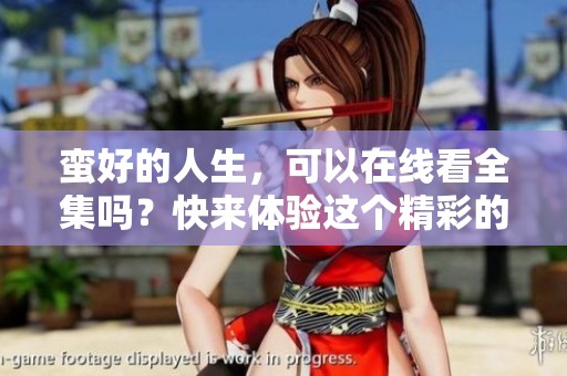 蛮好的人生，可以在线看全集吗？快来体验这个精彩的生活故事。