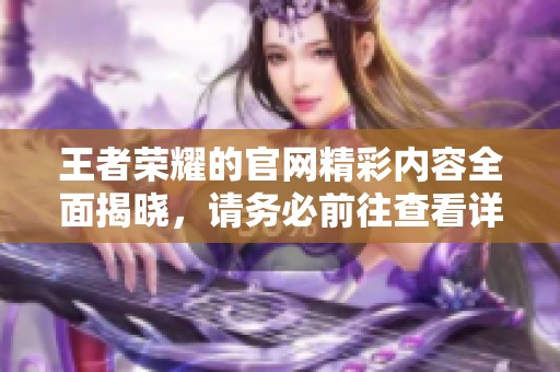 王者荣耀的官网精彩内容全面揭晓，请务必前往查看详细信息和最新动态