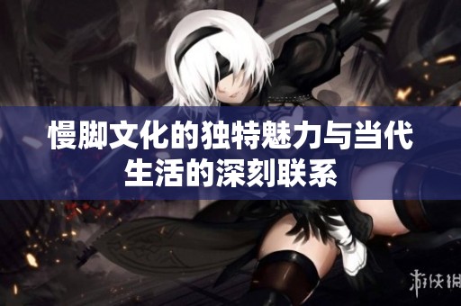 慢脚文化的独特魅力与当代生活的深刻联系