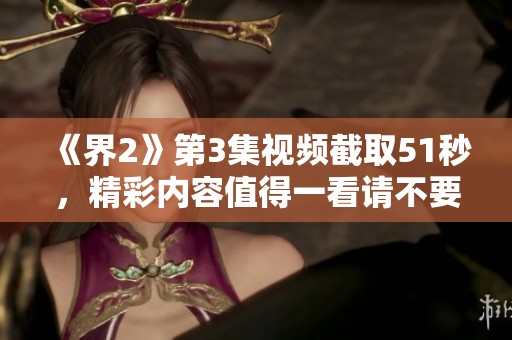 《界2》第3集视频截取51秒，精彩内容值得一看请不要错过！