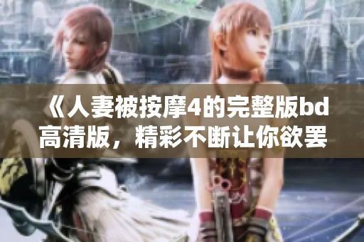 《人妻被按摩4的完整版bd高清版，精彩不断让你欲罢不能》