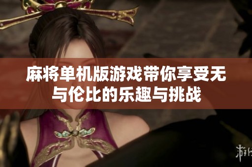 麻将单机版游戏带你享受无与伦比的乐趣与挑战