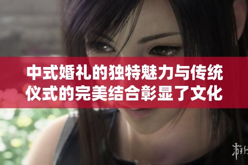 中式婚礼的独特魅力与传统仪式的完美结合彰显了文化的深厚底蕴