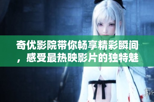 奇优影院带你畅享精彩瞬间，感受最热映影片的独特魅力