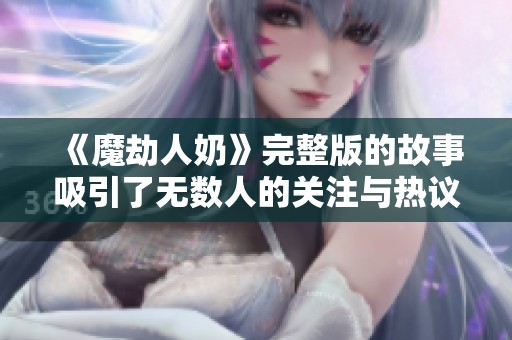 《魔劫人奶》完整版的故事吸引了无数人的关注与热议