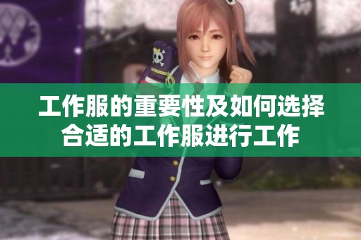 工作服的重要性及如何选择合适的工作服进行工作