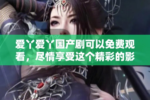 爱丫爱丫国产剧可以免费观看，尽情享受这个精彩的影视作品吧