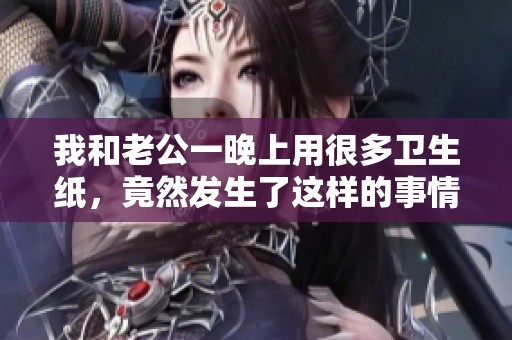 我和老公一晚上用很多卫生纸，竟然发生了这样的事情你猜到了吗