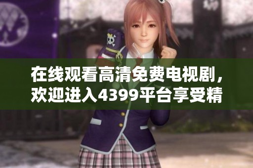 在线观看高清免费电视剧，欢迎进入4399平台享受精彩内容