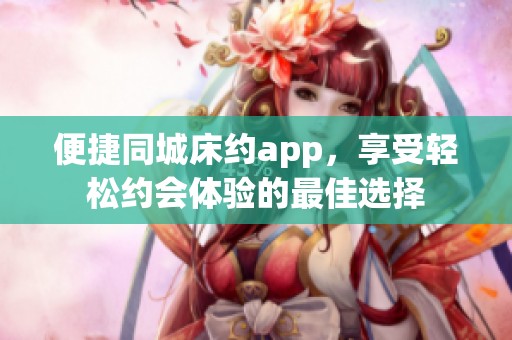 便捷同城床约app，享受轻松约会体验的最佳选择