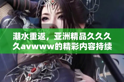 潮水重返，亚洲精品******www的精彩内容持续吸引眼球