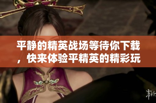 平静的精英战场等待你下载，快来体验平精英的精彩玩法吧