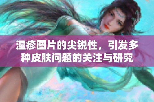 湿疹图片的尖锐性，引发多种皮肤问题的关注与研究