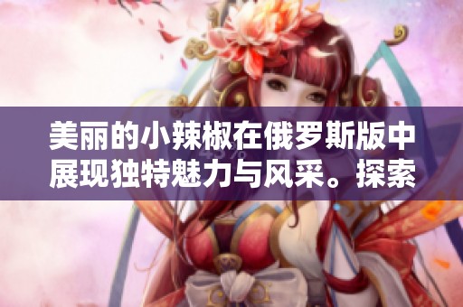 美丽的小辣椒在俄罗斯版中展现独特魅力与风采。探索俄罗斯版美丽的小辣椒的精彩故事。