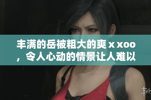 丰满的岳被粗大的爽ⅹxoo，令人心动的情景让人难以忘怀