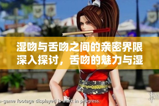 湿吻与舌吻之间的亲密界限深入探讨，舌吻的魅力与湿吻的温柔并存