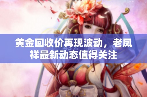 黄金回收价再现波动，老凤祥最新动态值得关注
