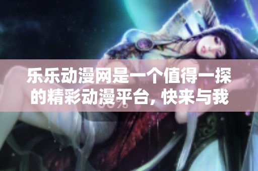 乐乐动漫网是一个值得一探的精彩动漫平台, 快来与我们一同探索吧
