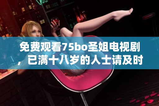 免费观看75bo圣姐电视剧，已满十八岁的人士请及时观看。