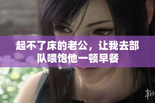 起不了床的老公，让我去部队喂饱他一顿早餐