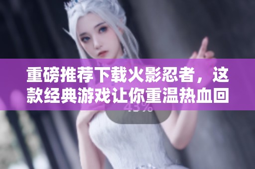 重磅推荐下载火影忍者，这款经典游戏让你重温热血回忆