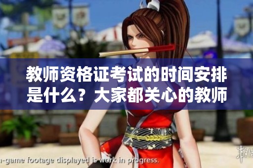 教师资格证考试的时间安排是什么？大家都关心的教师资格证考试时间！