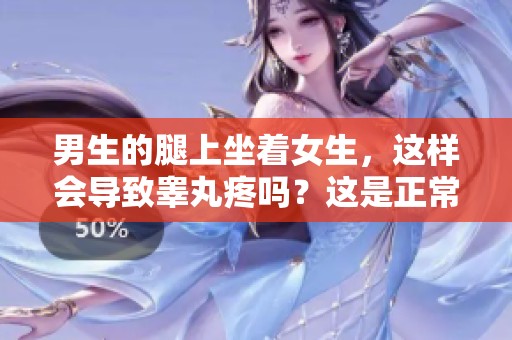 男生的腿上坐着女生，这样会导致睾丸疼吗？这是正常现象吗？