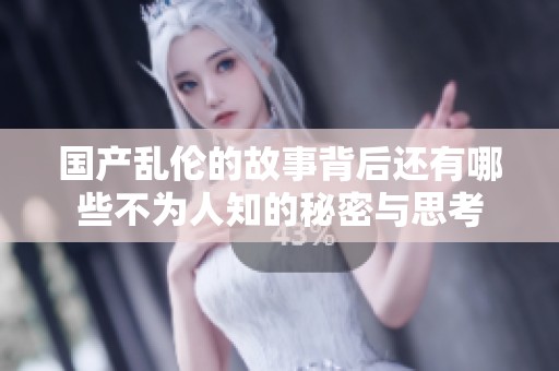 国产乱伦的故事背后还有哪些不为人知的秘密与思考