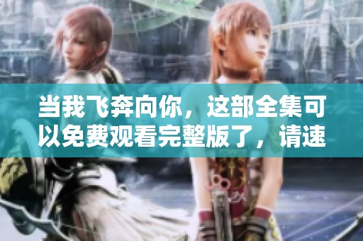当我飞奔向你，这部全集可以免费观看完整版了，请速来观看！