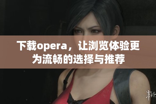 下载opera，让浏览体验更为流畅的选择与推荐
