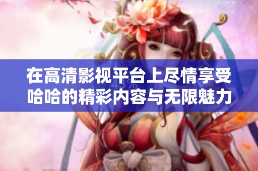 在高清影视平台上尽情享受哈哈的精彩内容与无限魅力